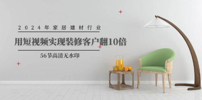 2024年家居建材行业，用短视频实现装修客户翻10倍（56节高清无水印）-巴叔叔资源网