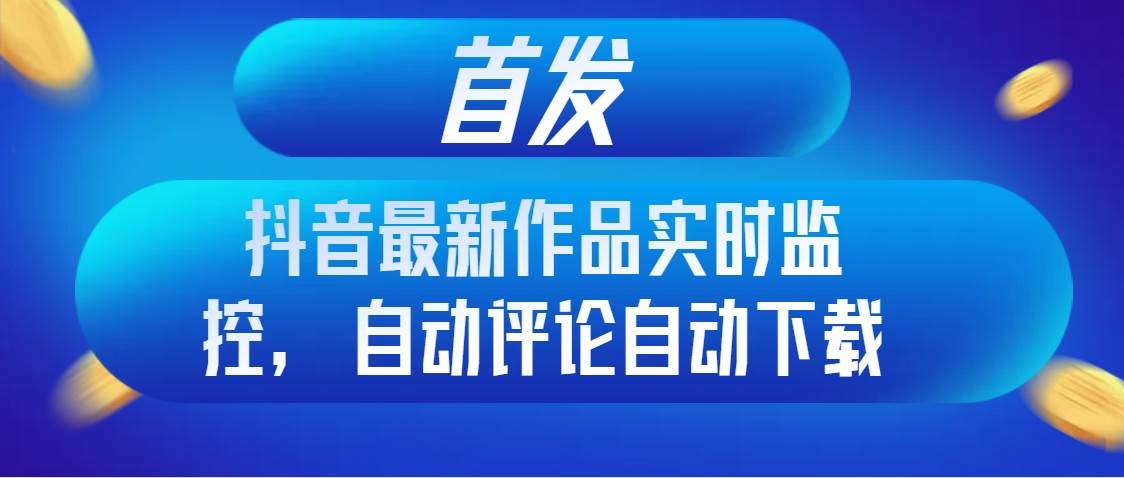 首发抖音最新作品实时监控，自动评论自动下载-巴叔叔资源网