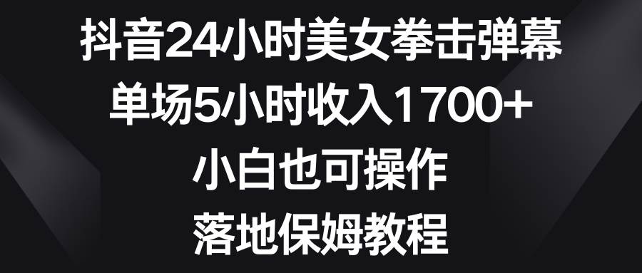 抖音24小时美女拳击弹幕，单场5小时收入1700+，小白也可操作，落地保姆教程-巴叔叔资源网