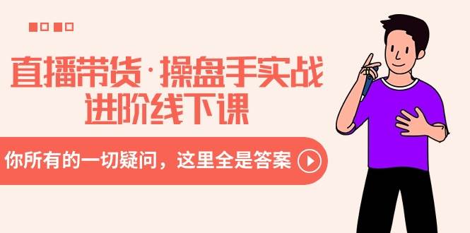 直播带货·操盘手实战进阶线下课：你所有的一切疑问，这里全是答案-巴叔叔资源网
