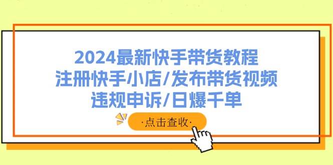 2024最新快手带货教程：注册快手小店/发布带货视频/违规申诉/日爆千单-巴叔叔资源网