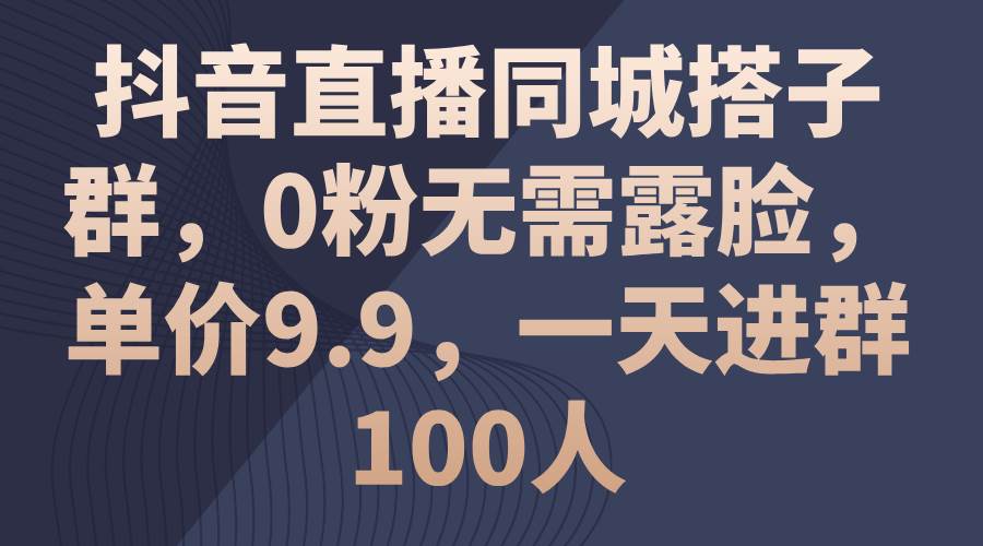 抖音直播同城搭子群，0粉无需露脸，单价3.9，一天进群100人-巴叔叔资源网