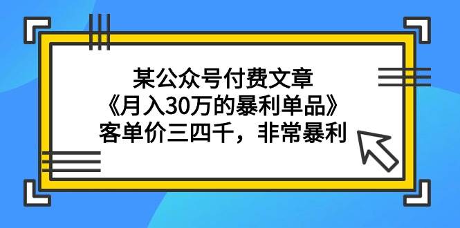 某公众号付费文章《月入30万的暴利单品》客单价三四千，非常暴利-巴叔叔资源网