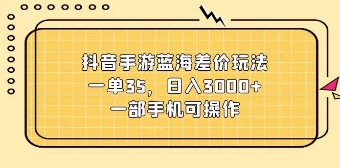 抖音手游蓝海差价玩法，一单35，日入3000+，一部手机可操作-巴叔叔资源网