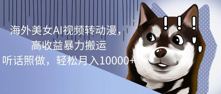 海外美女AI视频转动漫，高收益暴力搬运，听话照做，轻松月入10000+-巴叔叔资源网