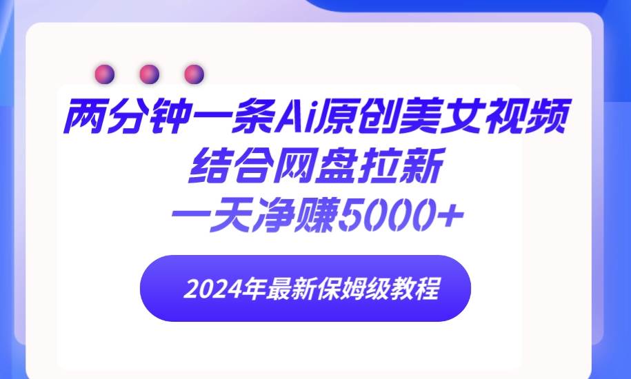 两分钟一条Ai原创美女视频结合网盘拉新，一天净赚5000+ 24年最新保姆级教程-巴叔叔资源网