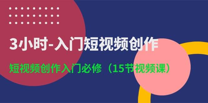 3小时-入门短视频创作：短视频创作入门必修（15节视频课）-巴叔叔资源网