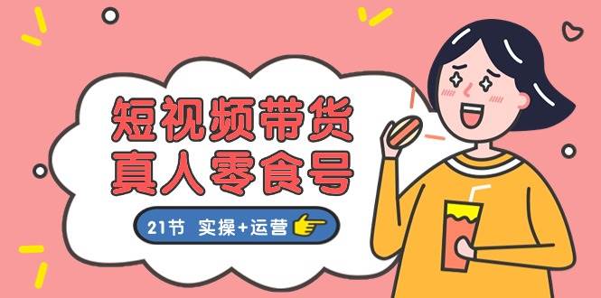 短视频带货真人零食号：更全面的零食带货教程：21节 实操+运营-巴叔叔资源网