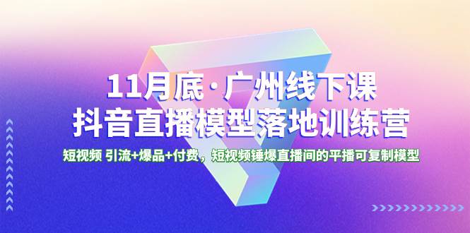 11月底·广州线下课抖音直播模型落地特训营，短视频 引流+爆品+付费，短视频锤爆直播间的平播可复制模型-巴叔叔资源网
