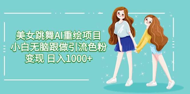 美女跳舞AI重绘项目 小白无脑跟做引流色粉变现 日入1000+-巴叔叔资源网