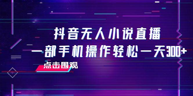 抖音无人小说直播 一部手机操作轻松一天300+-巴叔叔资源网