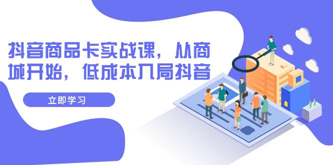 抖音商品卡实战课，从商城开始，低成本入局抖音（13节课）-巴叔叔资源网