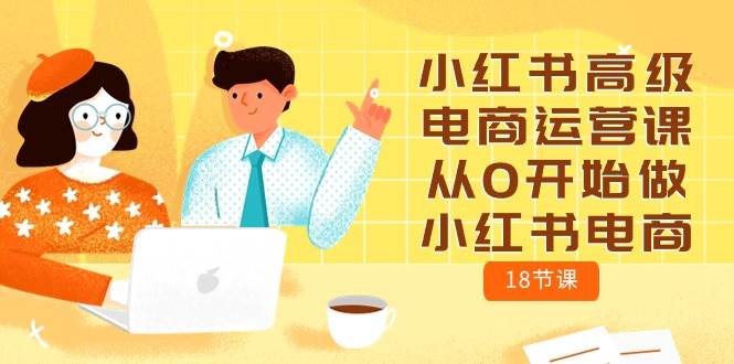 小红书高级电商运营课，从0开始做小红书电商（18节课）-巴叔叔资源网