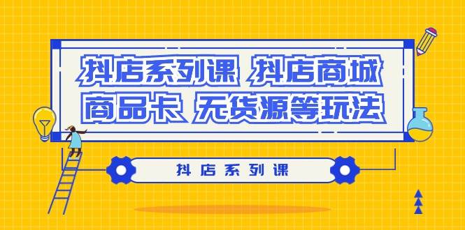 抖店系列课，抖店商城、商品卡、无货源等玩法-巴叔叔资源网