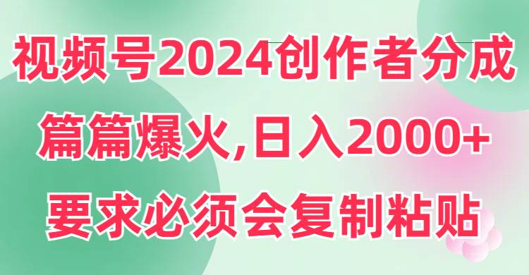 视频号2024创作者分成，片片爆火，要求必须会复制粘贴，日入2000+-巴叔叔资源网