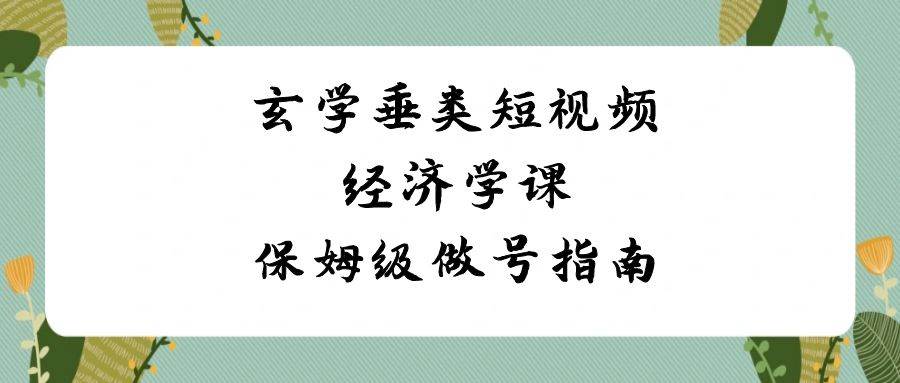 玄学 垂类短视频经济学课，保姆级做号指南（8节课）-巴叔叔资源网