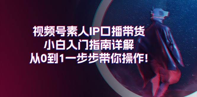 视频号素人IP口播带货小白入门指南详解，从0到1一步步带你操作!-巴叔叔资源网