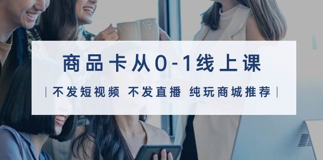 商品卡从0-1线上课（不发短视频 不发直播 纯玩商城推荐）32节课-巴叔叔资源网