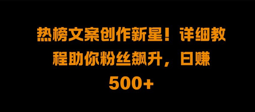 热榜文案创作新星!详细教程助你粉丝飙升，日入500+-巴叔叔资源网