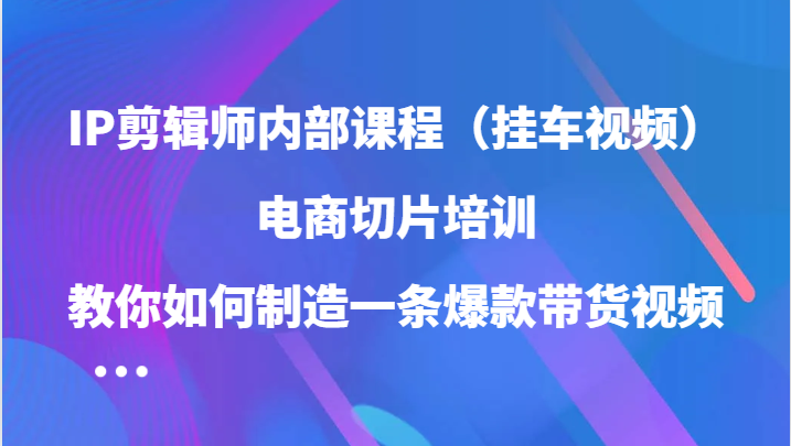 IP剪辑师内部课程（挂车视频），电商切片培训，教你如何制造一条爆款带货视频（更新）-巴叔叔资源网