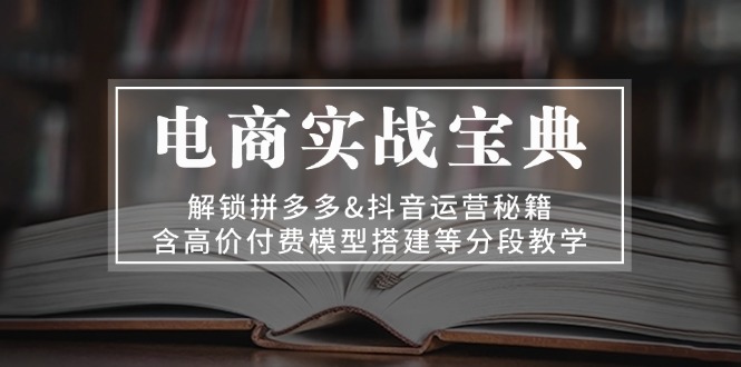 电商实战宝典 解锁拼多多&抖音运营秘籍 含高价付费模型搭建等分段教学-巴叔叔资源网