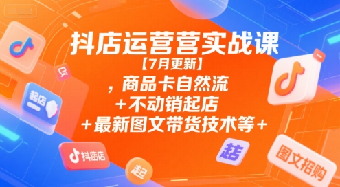 抖店运营实战课【7月更新】,商品卡自然流+不动销起店+最新图文带货技术等-巴叔叔资源网