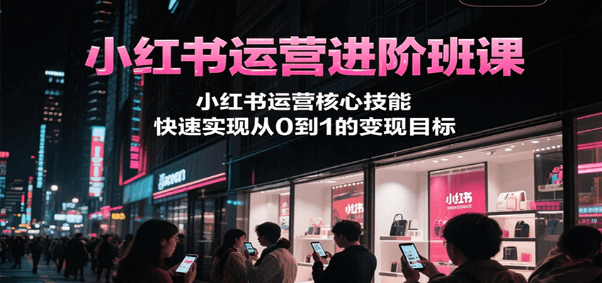 小红书运营进阶班课，小红书运营核心技能，快速实现从0到1的变现目标-巴叔叔资源网