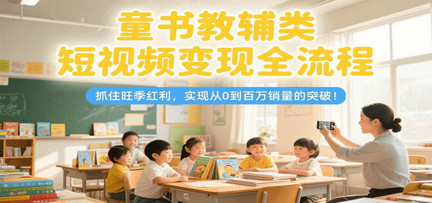 童书教辅类短视频变现全流程，抓住旺季红利，实现从0到百万销量的突破！-巴叔叔资源网