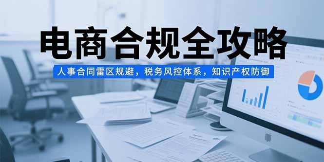电商合规全攻略，人事合同雷区规避，税务风控体系，知识产权防御-巴叔叔资源网
