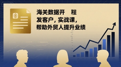 海关数据开发客户实战课，帮助外贸人提升业绩-巴叔叔资源网