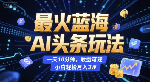 最火蓝海AI头条玩法，一天10分钟，收益可观，小白轻松月入3W【揭秘】-巴叔叔资源网