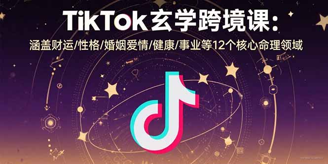 TikTok玄学跨境课：涵盖财运/性格/婚姻爱情/健康/事业等12个核心命理领域-巴叔叔资源网