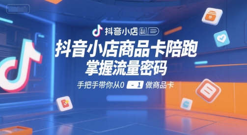 抖音小店商品卡陪跑，掌握流量密码，手把手带你从0-1做商品卡-巴叔叔资源网