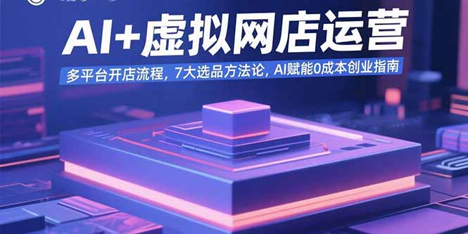 AI+虚拟网店运营：多平台开店流程，7大选品方法论，AI赋能0成本创业指南-巴叔叔资源网