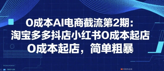 0成本AI电商截流第2期：淘宝多多抖店小红书0成本起店，简单粗暴-巴叔叔资源网