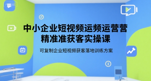 中小企业短视频运营精准获客实操课，可复制企业短视频获客落地训练方案-巴叔叔资源网