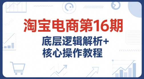 淘宝电商第16期，底层逻辑解析+核心操作教程，运营、推广提升能力的必学课程+配套资料-巴叔叔资源网