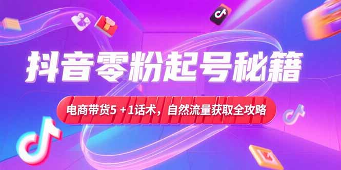 抖音零粉起号秘籍，电商带货5+1话术，自然流量获取实操流程-巴叔叔资源网