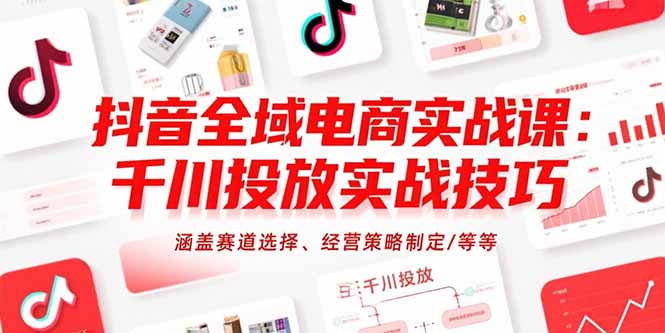 抖音全域电商实战课：千川投放实战技巧，涵盖赛道选择、经营策略制定/等等-巴叔叔资源网