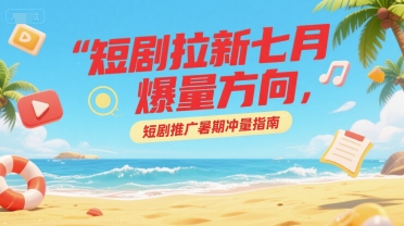 短剧拉新七月爆量方向，短剧推广暑期冲量指南-巴叔叔资源网