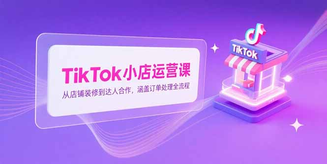TikTok小店运营课，从店铺装修到达人合作，涵盖订单处理全流程-巴叔叔资源网