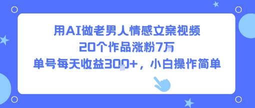 用AI做老男人情感文案视频，20个作品涨粉7W，单号每天收益3张+，小白操作简单-巴叔叔资源网