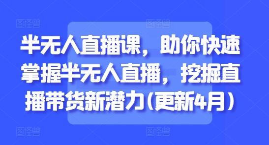 半无人直播课，助你快速掌握半无人直播，挖掘直播带货新潜力(更新7月)-巴叔叔资源网