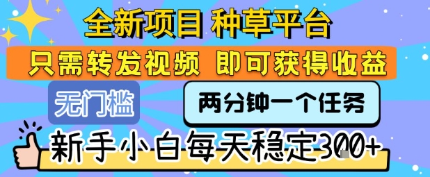 全新项目 种草平台 只需要转发任务视频 即可获得收益 新手小白每天稳定3张+【揭秘】-巴叔叔资源网