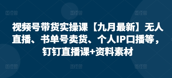 视频号带货实操课【25年7月最新】无人直播、书单号卖货、个人IP口播等，钉钉直播课+资料素材-巴叔叔资源网