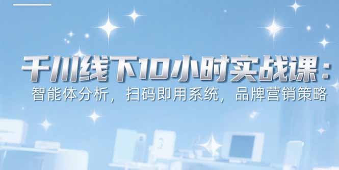 6月千川线下10小时实战课：智能体分析，扫码即用系统，品牌营销策略-巴叔叔资源网
