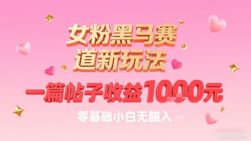 女粉黑马赛道新玩法，一篇帖子收益1k，零基础小白无脑入非常适合-巴叔叔资源网