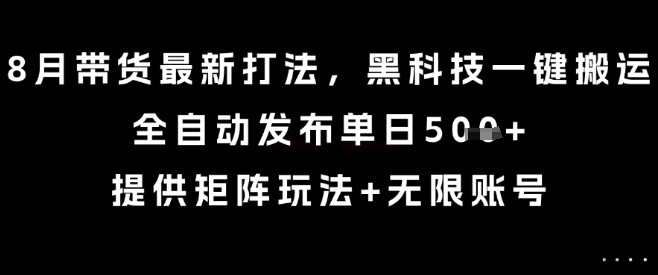 8月带货最新打法，黑科技一键搬运，全自动发布单日5张+，提供矩阵玩法+无限账号【揭秘】-巴叔叔资源网