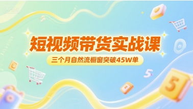 短视频带货实战课，三个月自然流橱窗突破45W单-巴叔叔资源网
