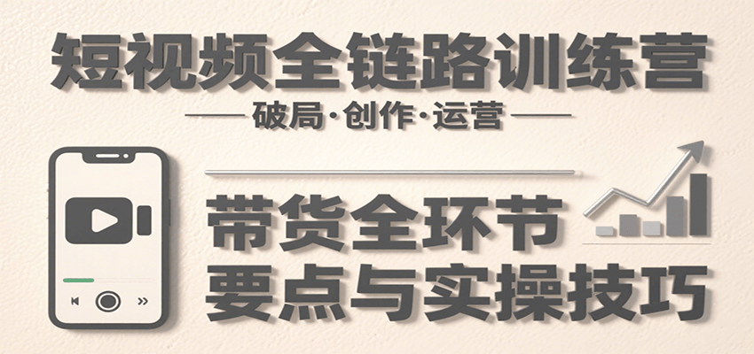 短视频全链路训练营：含破局、创作、运营、带货等多方面，详解各环节要点与实操技巧-巴叔叔资源网